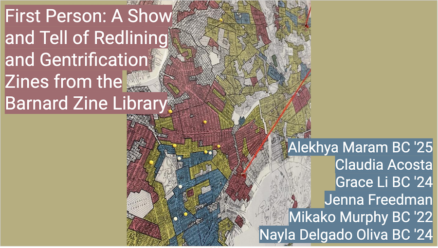 Redlined map of Morningside Heights. Text in top left corner: First Person: A Show and Tell of Redlining and Gentrification zines from the Barnard Zine Library. Text in bottom right corner: Alekhya Maram BC '25 Claudia Acosta Grace Li BC '24 Jenna Freedman Mikako Murphy BC '22 Nayla Delgado Oliva BC '24