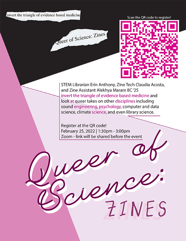 "Queer of Science: Zines poster. Title in cursive, description \"STEM Librarian Erin Anthony, Zine Tech Claudia Acosta, and other members of the Zine Library staff invert the triangle of evidence based medicine and look at queer takes on other disciplines including sound engineering, psychology, computer and data science, climate science, and even library science.\" QR code. Pink and black color scheme"