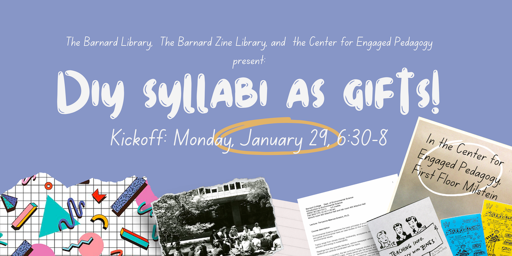 collage style poster that reads: The Barnard Zine Library and the Center for Engaged Pedagogy present DIY syllabi as gifts! Make your dream syllabus as a graduation gift for your friends! Dates: Intro Session: January 29, 6:00-8:00pm (The CEP, 1st floor Milstein)