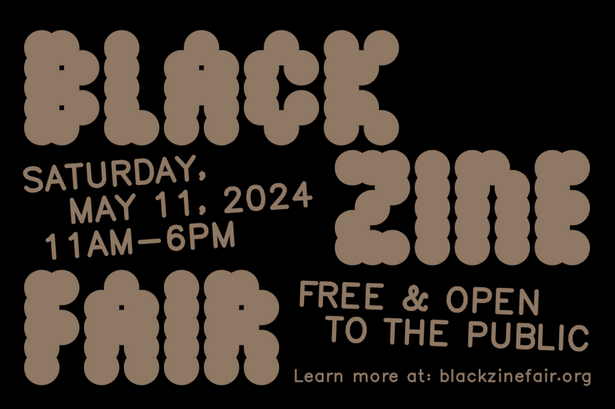 Black Zine Fair logo: brown type on black background that reads "BLACK ZINE FAIR" and "SATURDAY MAY 11, 2024, 11AM-6PM" and " FREE & OPEN TO THE PUBLIC" and "Learn more at blackzinefair.org."